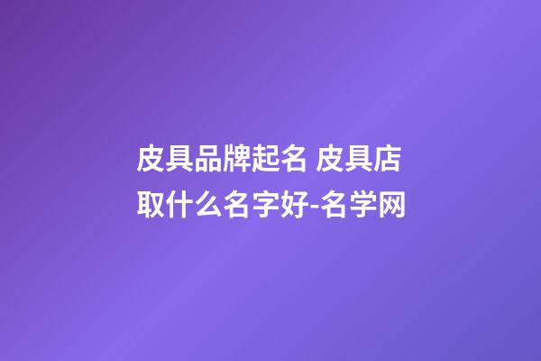 皮具品牌起名 皮具店取什么名字好-名学网